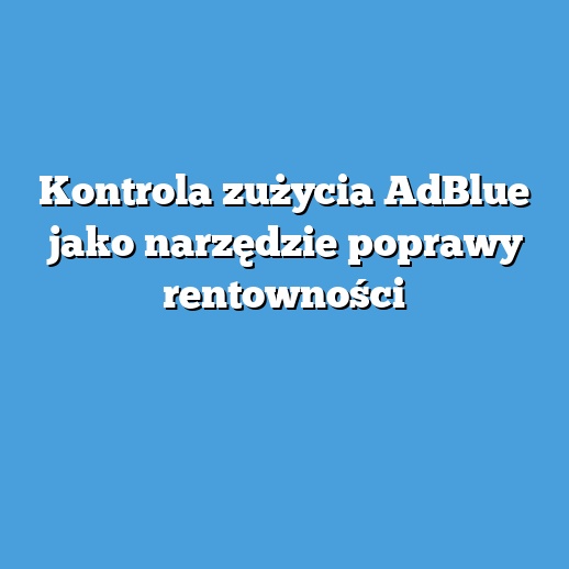 Kontrola zużycia AdBlue jako narzędzie poprawy rentowności Kontrola zużycia AdBlue jako narzędzie poprawy rentowności