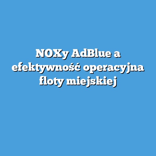 NOXy AdBlue a efektywność operacyjna floty miejskiej