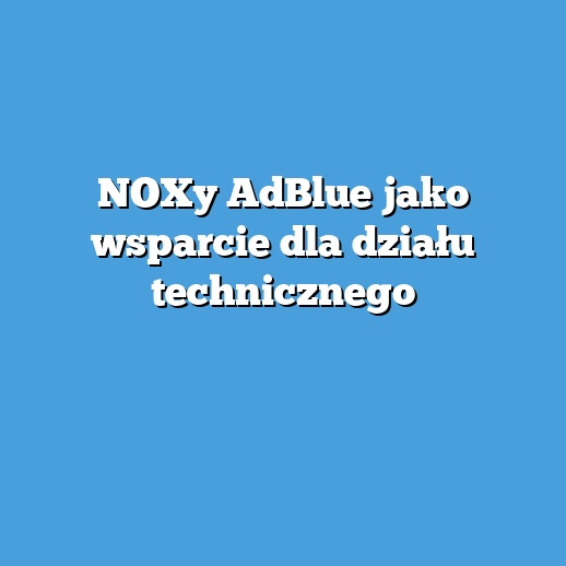 NOXy AdBlue jako wsparcie dla działu technicznego