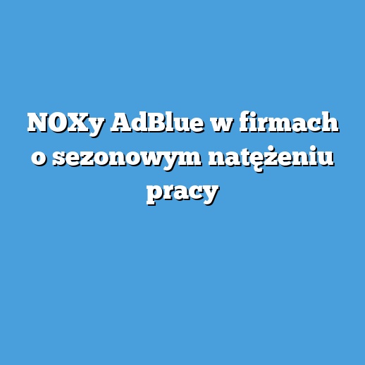 NOXy AdBlue w firmach o sezonowym natężeniu pracy