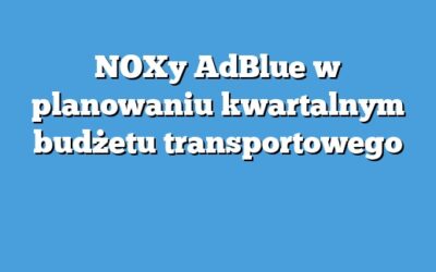 NOXy AdBlue w planowaniu kwartalnym budżetu transportowego