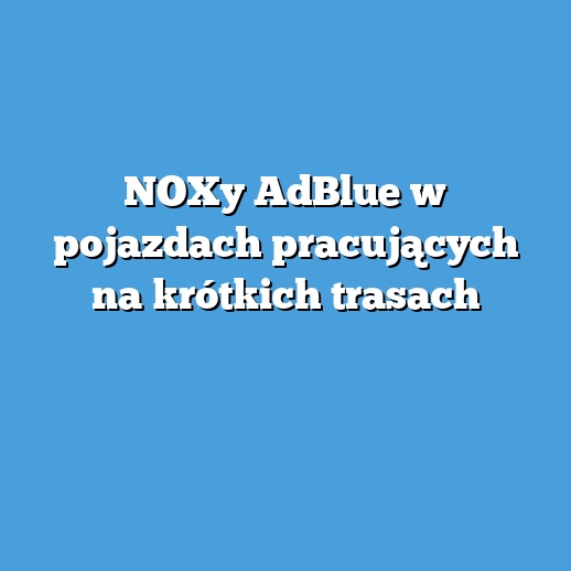 NOXy AdBlue w pojazdach pracujących na krótkich trasach