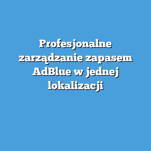 Profesjonalne zarządzanie zapasem AdBlue w jednej lokalizacji