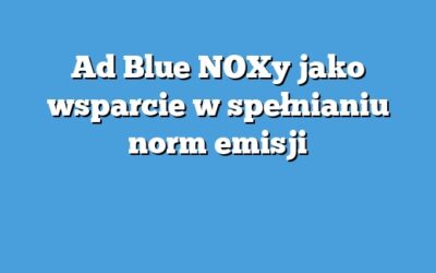 Ad Blue NOXy jako wsparcie w spełnianiu norm emisji