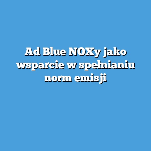 Ad Blue NOXy jako wsparcie w spełnianiu norm emisji