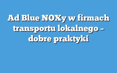 Ad Blue NOXy w firmach transportu lokalnego – dobre praktyki