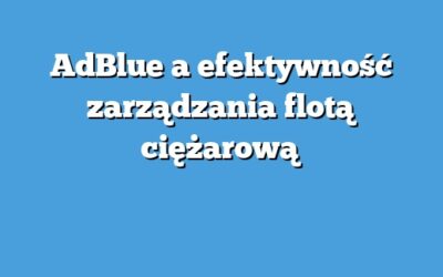 AdBlue a efektywność zarządzania flotą ciężarową