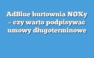 AdBlue hurtownia NOXy – czy warto podpisywać umowy długoterminowe
