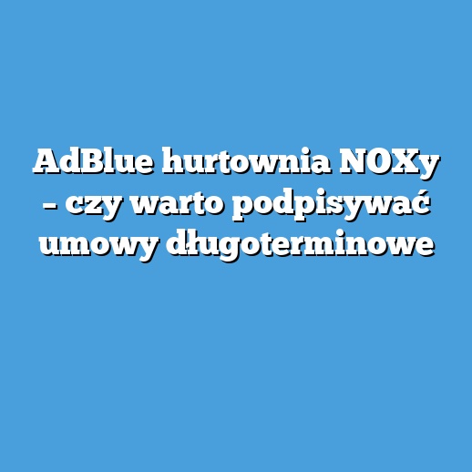 AdBlue hurtownia NOXy – czy warto podpisywać umowy długoterminowe AdBlue hurtownia NOXy – czy warto podpisywać umowy długoterminowe