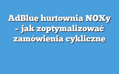AdBlue hurtownia NOXy – jak zoptymalizować zamówienia cykliczne