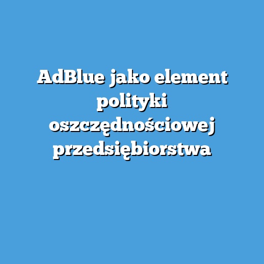 AdBlue jako element polityki oszczędnościowej przedsiębiorstwa