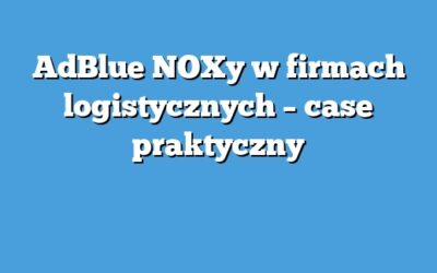 AdBlue NOXy w firmach logistycznych – case praktyczny