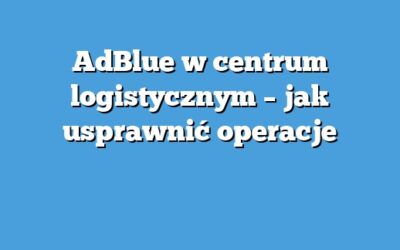 AdBlue w centrum logistycznym – jak usprawnić operacje
