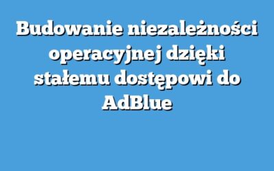 Budowanie niezależności operacyjnej dzięki stałemu dostępowi do AdBlue
