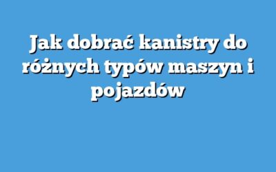 Jak dobrać kanistry do różnych typów maszyn i pojazdów
