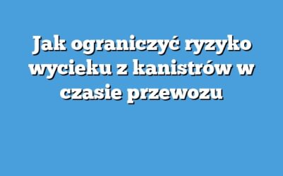 Jak ograniczyć ryzyko wycieku z kanistrów w czasie przewozu