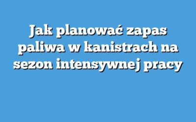 Jak planować zapas paliwa w kanistrach na sezon intensywnej pracy