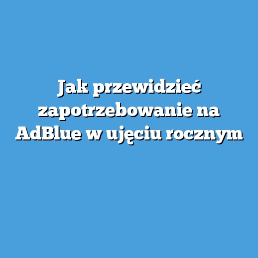 Jak przewidzieć zapotrzebowanie na AdBlue w ujęciu rocznym