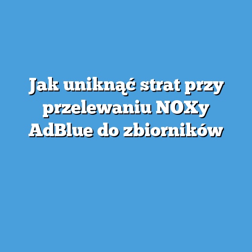 Jak uniknąć strat przy przelewaniu NOXy AdBlue do zbiorników