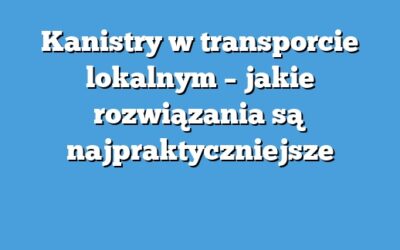 Kanistry w transporcie lokalnym – jakie rozwiązania są najpraktyczniejsze