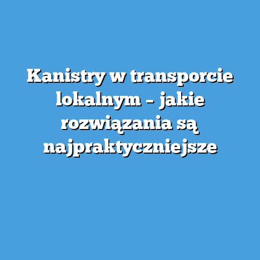 Kanistry w transporcie lokalnym – jakie rozwiązania są najpraktyczniejsze Kanistry w transporcie lokalnym – jakie rozwiązania są najpraktyczniejsze