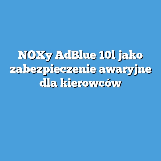 NOXy AdBlue 10l jako zabezpieczenie awaryjne dla kierowców NOXy AdBlue 10l jako zabezpieczenie awaryjne dla kierowców