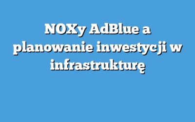 NOXy AdBlue a planowanie inwestycji w infrastrukturę