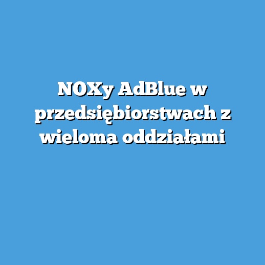 NOXy AdBlue w przedsiębiorstwach z wieloma oddziałami