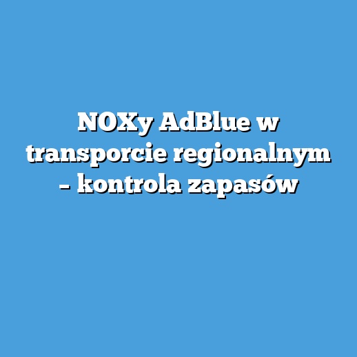 NOXy AdBlue w transporcie regionalnym – kontrola zapasów NOXy AdBlue w transporcie regionalnym – kontrola zapasów