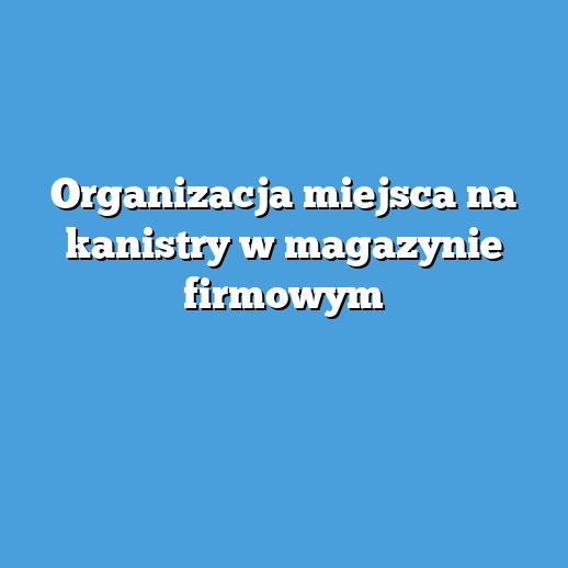 Organizacja miejsca na kanistry w magazynie firmowym