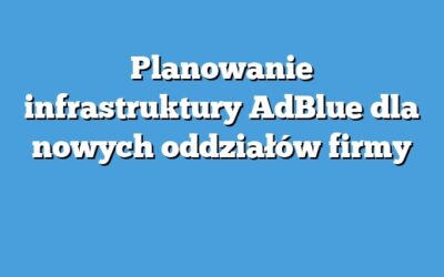 Planowanie infrastruktury AdBlue dla nowych oddziałów firmy