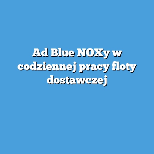 Ad Blue NOXy w codziennej pracy floty dostawczej