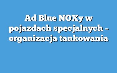 Ad Blue NOXy w pojazdach specjalnych – organizacja tankowania