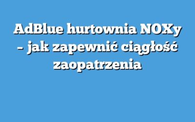 AdBlue hurtownia NOXy – jak zapewnić ciągłość zaopatrzenia