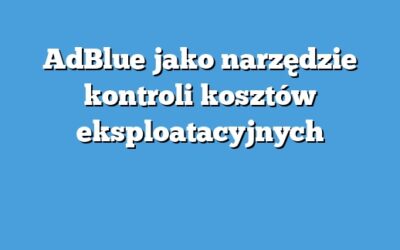 AdBlue jako narzędzie kontroli kosztów eksploatacyjnych