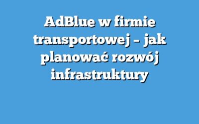 AdBlue w firmie transportowej – jak planować rozwój infrastruktury