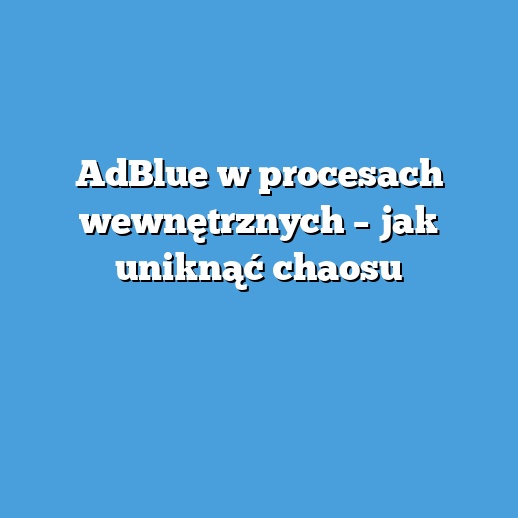 AdBlue w procesach wewnętrznych – jak uniknąć chaosu
