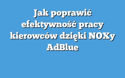 Jak poprawić efektywność pracy kierowców dzięki NOXy AdBlue