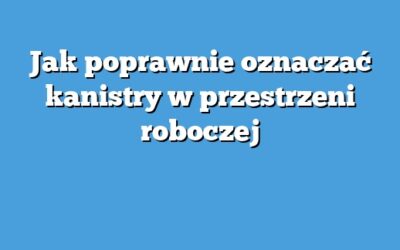 Jak poprawnie oznaczać kanistry w przestrzeni roboczej