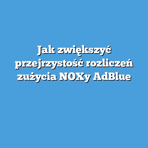 Jak zwiększyć przejrzystość rozliczeń zużycia NOXy AdBlue