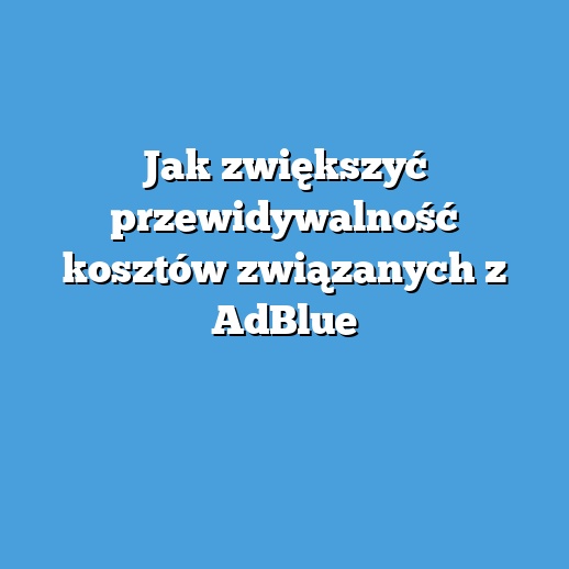 Jak zwiększyć przewidywalność kosztów związanych z AdBlue Jak zwiększyć przewidywalność kosztów związanych z AdBlue