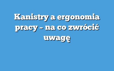 Kanistry a ergonomia pracy – na co zwrócić uwagę