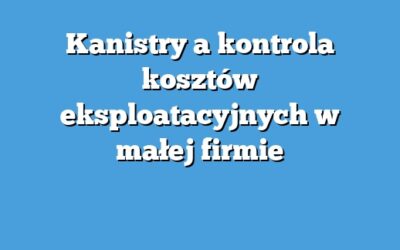 Kanistry a kontrola kosztów eksploatacyjnych w małej firmie