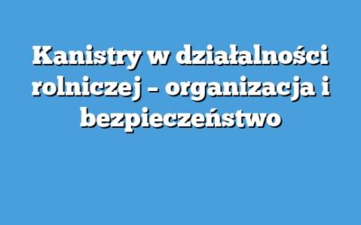 Kanistry w działalności rolniczej – organizacja i bezpieczeństwo