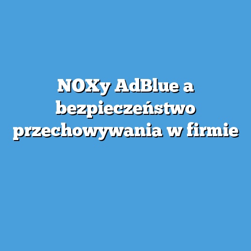 NOXy AdBlue a bezpieczeństwo przechowywania w firmie