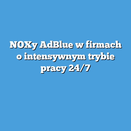 NOXy AdBlue w firmach o intensywnym trybie pracy 24/7