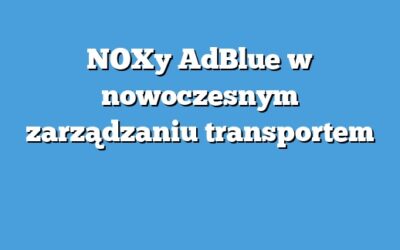NOXy AdBlue w nowoczesnym zarządzaniu transportem