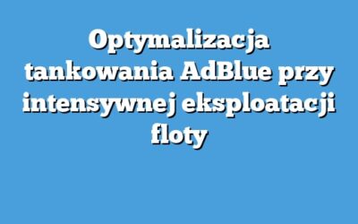 Optymalizacja tankowania AdBlue przy intensywnej eksploatacji floty