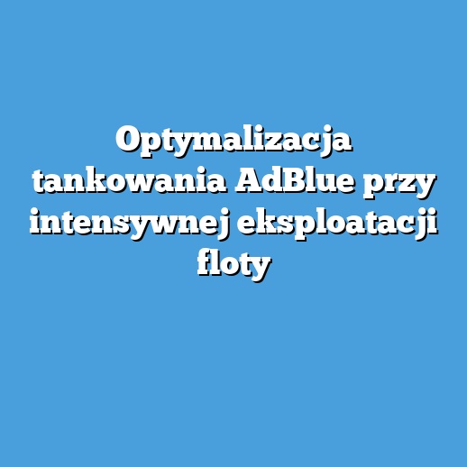Optymalizacja tankowania AdBlue przy intensywnej eksploatacji floty