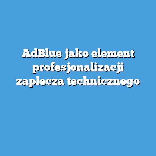 AdBlue jako element profesjonalizacji zaplecza technicznego